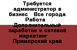 Требуется администратор в бизнес - Все города Работа » Дополнительный заработок и сетевой маркетинг   . Приморский край